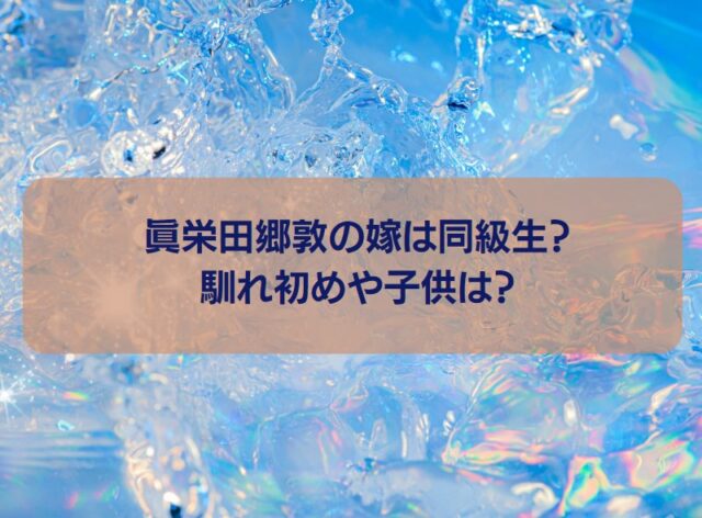 眞栄田郷敦の嫁は同級生？馴れ初めや子供は？