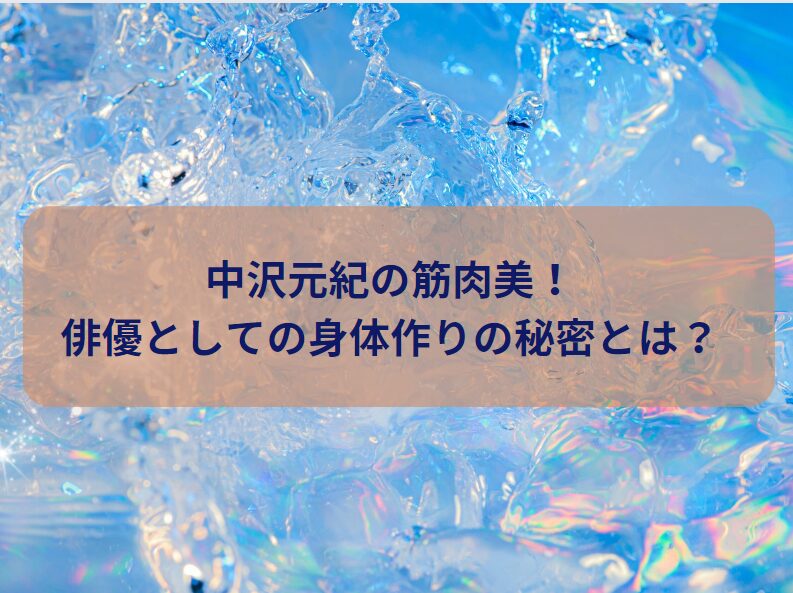中沢元紀の筋肉美！俳優としての身体作りの秘密とは？