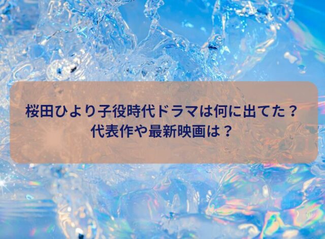 桜田ひより子役時代ドラマは何に出てた？代表作最新映画は？