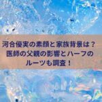 河合優実の素顔と家族背景は？ 医師の父親の影響とハーフのルーツも調査！