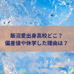 飯沼愛出身高校どこ？偏差値や休学した理由は？